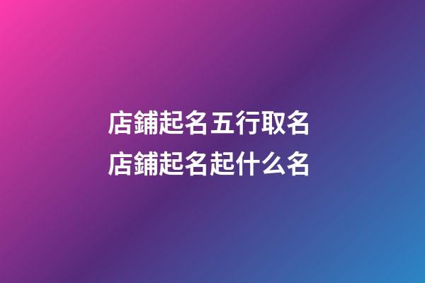店鋪起名五行取名 店鋪起名起什么名
